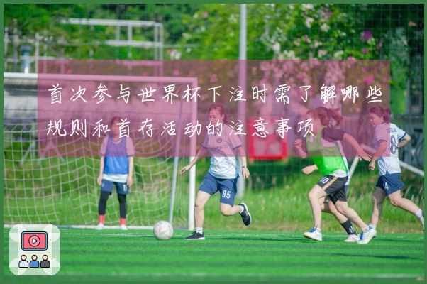 首次参与世界杯下注时需了解哪些规则和首存活动的注意事项