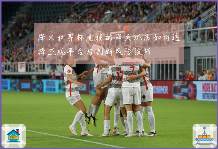 烽火世界杯竞猜的串关玩法如何选择正规平台与判断风险技巧