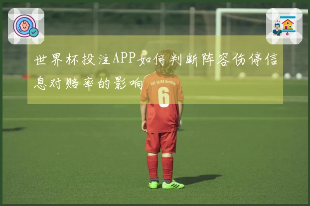 世界杯投注APP如何判断阵容伤停信息对赔率的影响