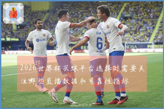 2026世界杯买球平台选择时需要关注哪些直播数据和可靠性指标