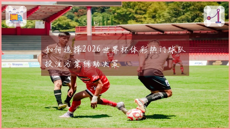如何选择2026世界杯体彩热门球队投注方案辅助决策
