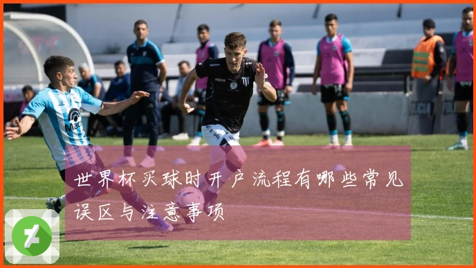 世界杯买球时开户流程有哪些常见误区与注意事项