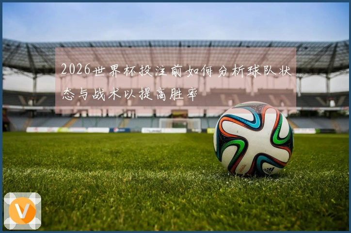 2026世界杯投注前如何分析球队状态与战术以提高胜率