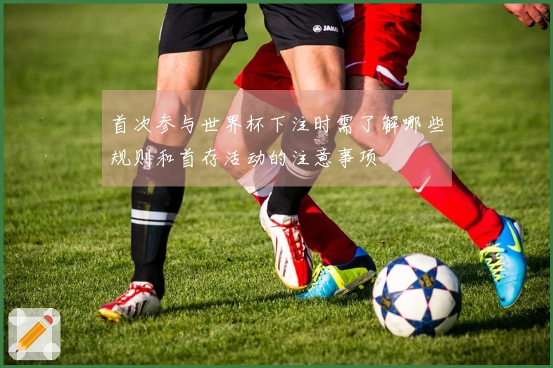 首次参与世界杯下注时需了解哪些规则和首存活动的注意事项