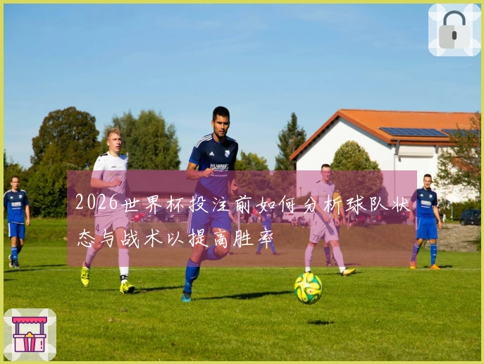 2026世界杯投注前如何分析球队状态与战术以提高胜率